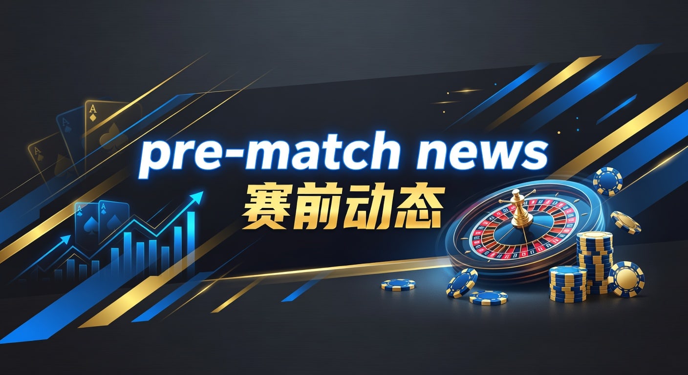pre-match news 赛前动态：赛前情报与投注判断